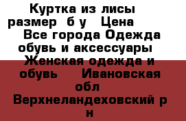 Куртка из лисы 46 размер  б/у › Цена ­ 4 500 - Все города Одежда, обувь и аксессуары » Женская одежда и обувь   . Ивановская обл.,Верхнеландеховский р-н